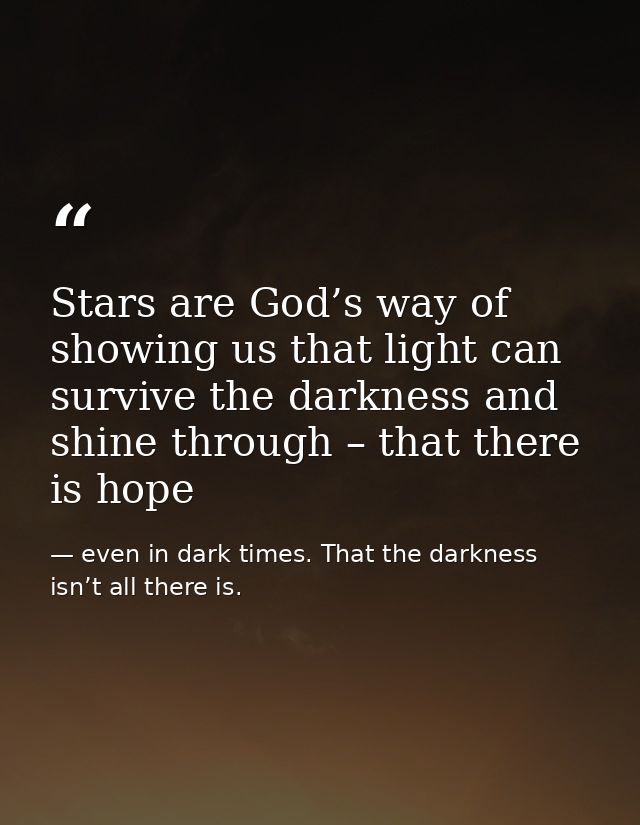 Stars are God’s way of showing us that light can survive the darkness and shine through – that there is hope — even in dark times. That the darkness isn’t all there is.