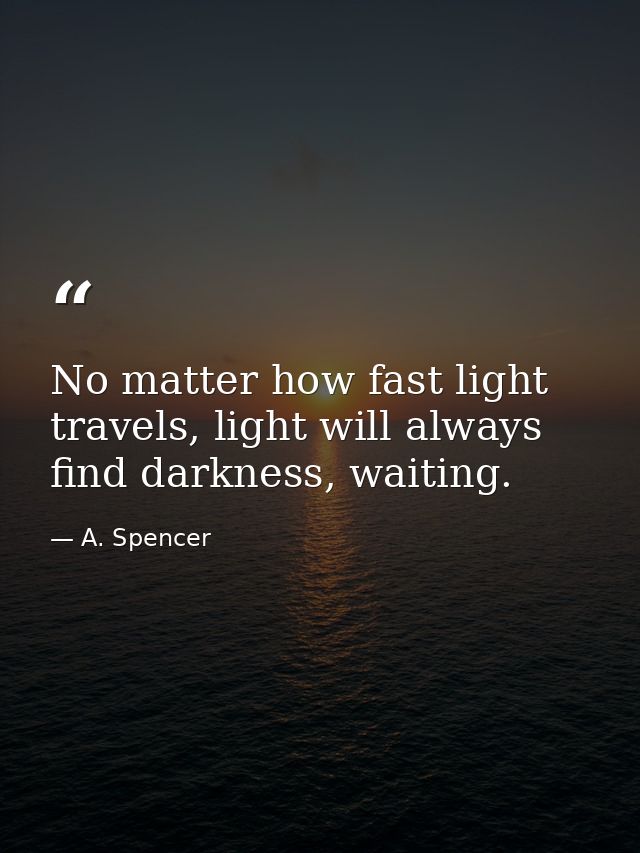 No matter how fast light travels, light will always find darkness, waiting. — A. Spencer