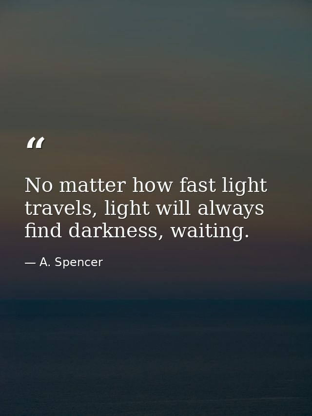 No matter how fast light travels, light will always find darkness, waiting. — A. Spencer
