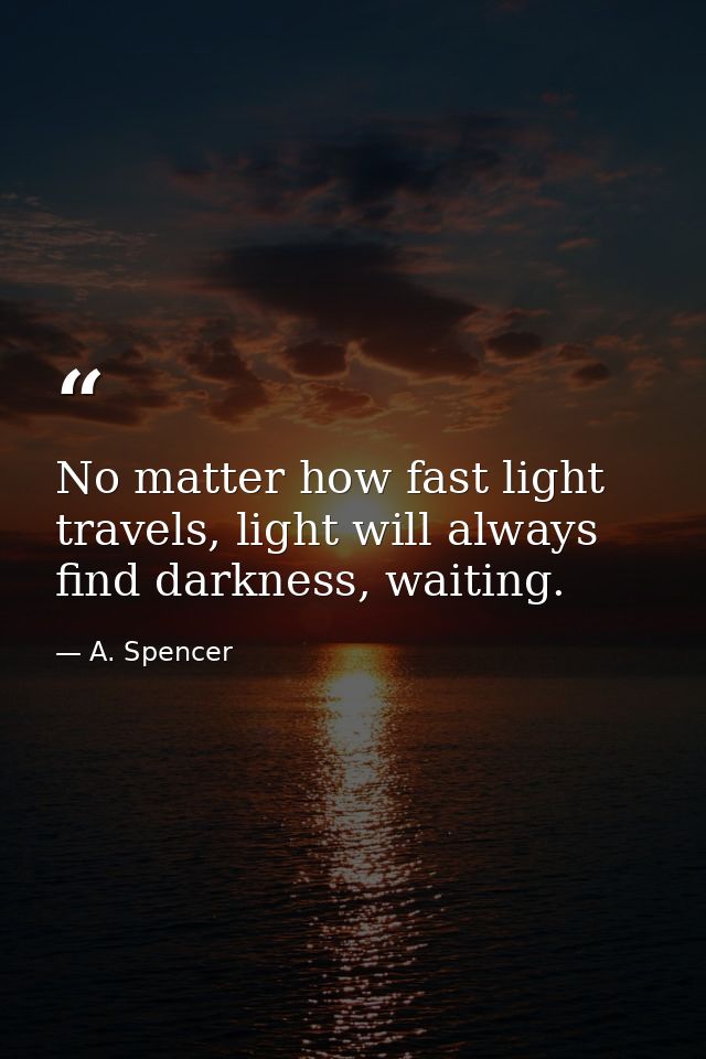 No matter how fast light travels, light will always find darkness, waiting. — A. Spencer