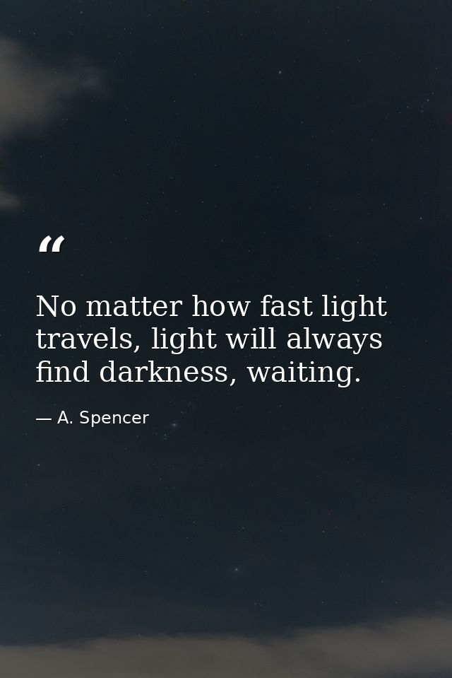 No matter how fast light travels, light will always find darkness, waiting. — A. Spencer