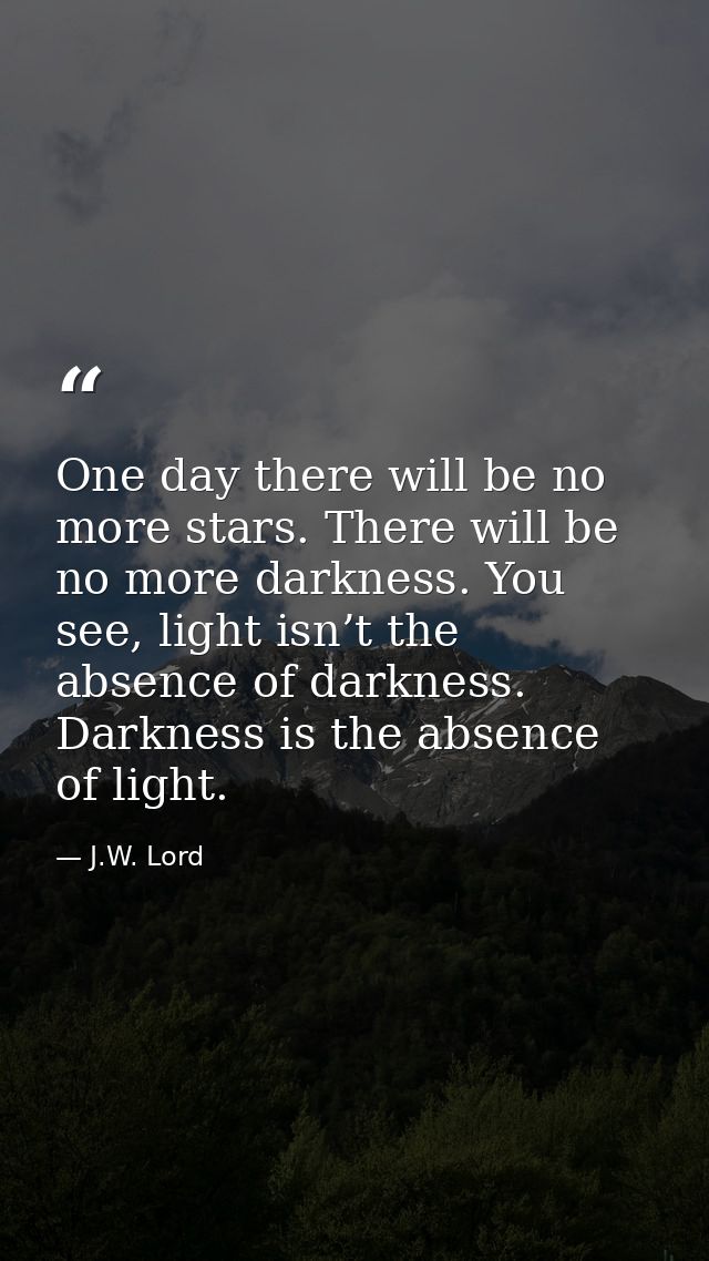 One day there will be no more stars. There will be no more darkness. You see, light isn’t the absence of darkness. Darkn — J.W. Lord