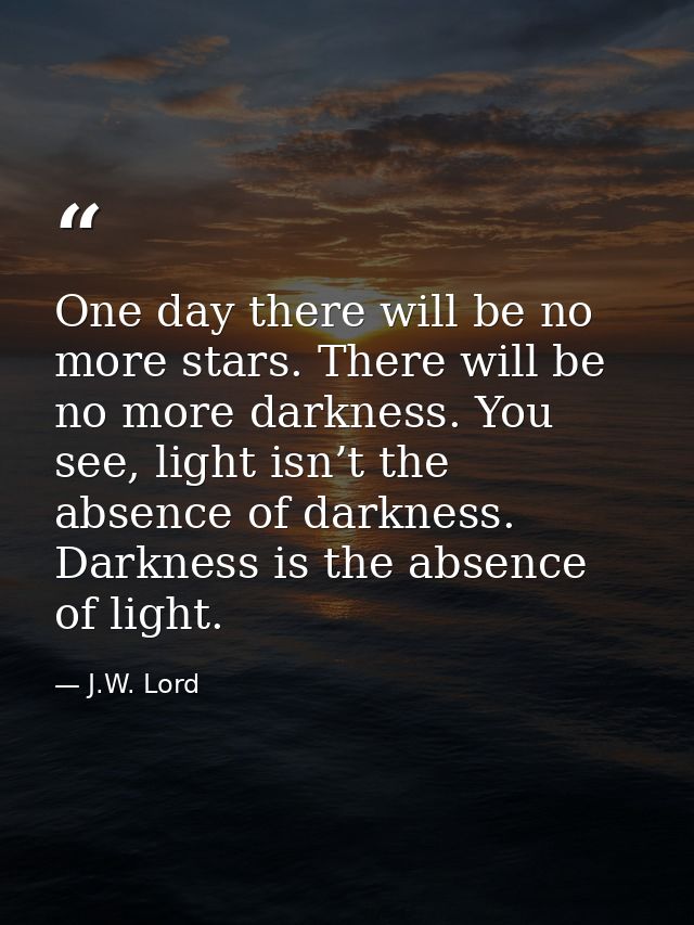 One day there will be no more stars. There will be no more darkness. You see, light isn’t the absence of darkness. Darkn — J.W. Lord