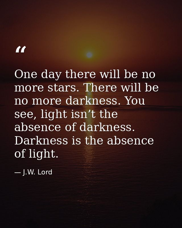 One day there will be no more stars. There will be no more darkness. You see, light isn’t the absence of darkness. Darkn — J.W. Lord