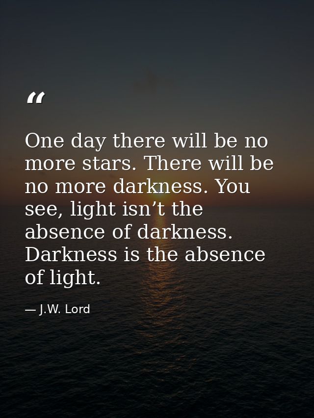 One day there will be no more stars. There will be no more darkness. You see, light isn’t the absence of darkness. Darkn — J.W. Lord