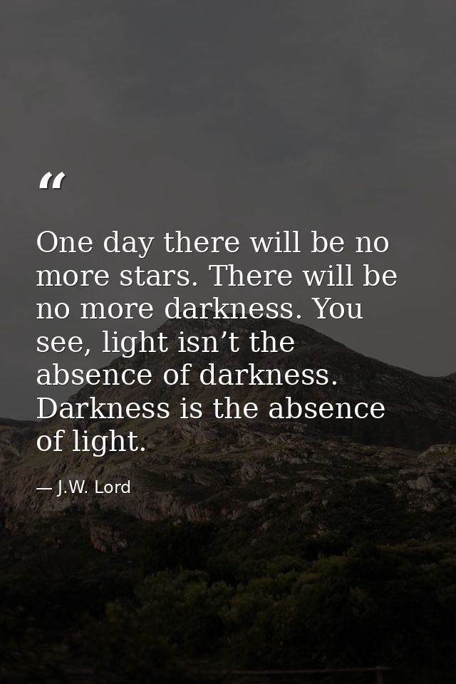 One day there will be no more stars. There will be no more darkness. You see, light isn’t the absence of darkness. Darkn — J.W. Lord