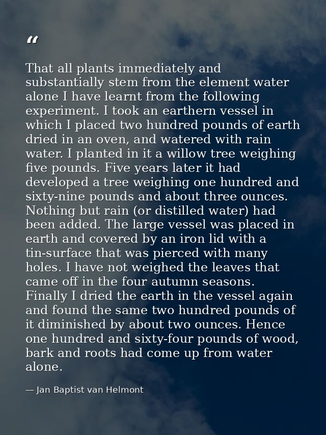 That all plants immediately and substantially stem from the element water alone I have learnt from the following experim — Jan Baptist van Helmont