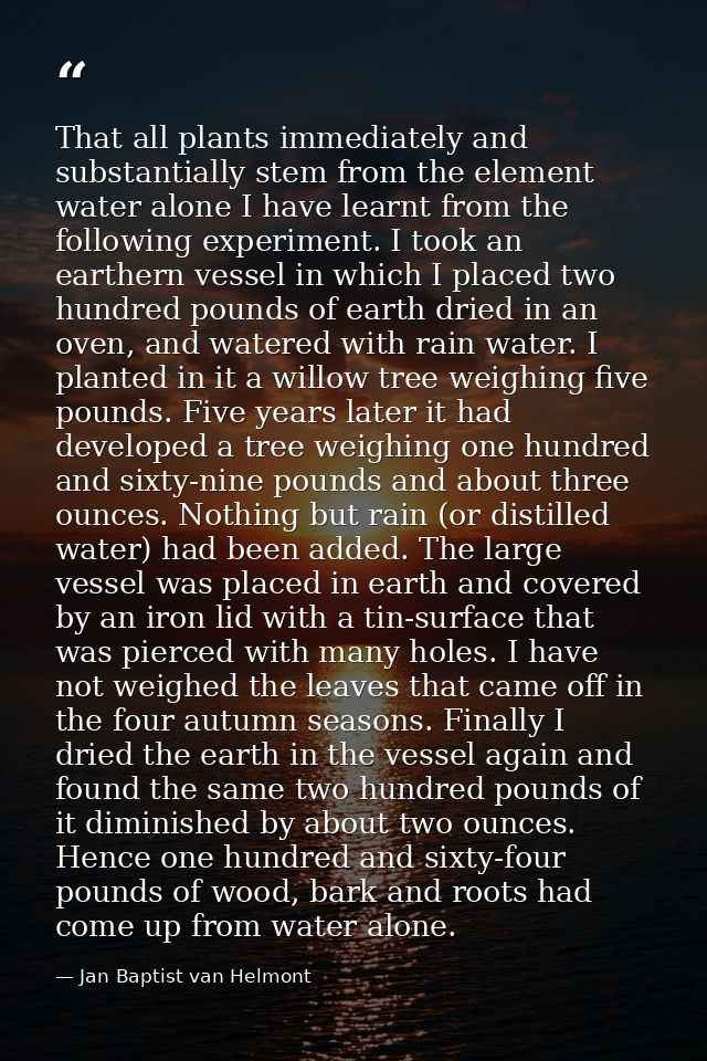 That all plants immediately and substantially stem from the element water alone I have learnt from the following experim — Jan Baptist van Helmont