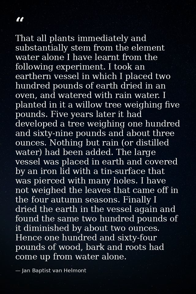 That all plants immediately and substantially stem from the element water alone I have learnt from the following experim — Jan Baptist van Helmont