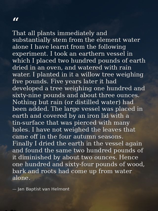 That all plants immediately and substantially stem from the element water alone I have learnt from the following experim — Jan Baptist van Helmont