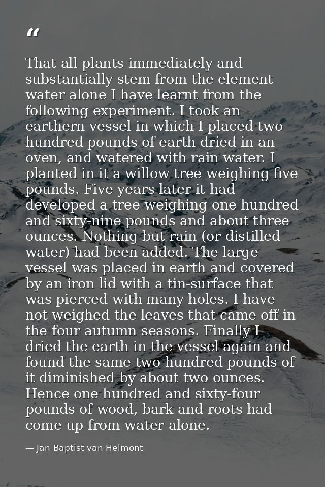 That all plants immediately and substantially stem from the element water alone I have learnt from the following experim — Jan Baptist van Helmont