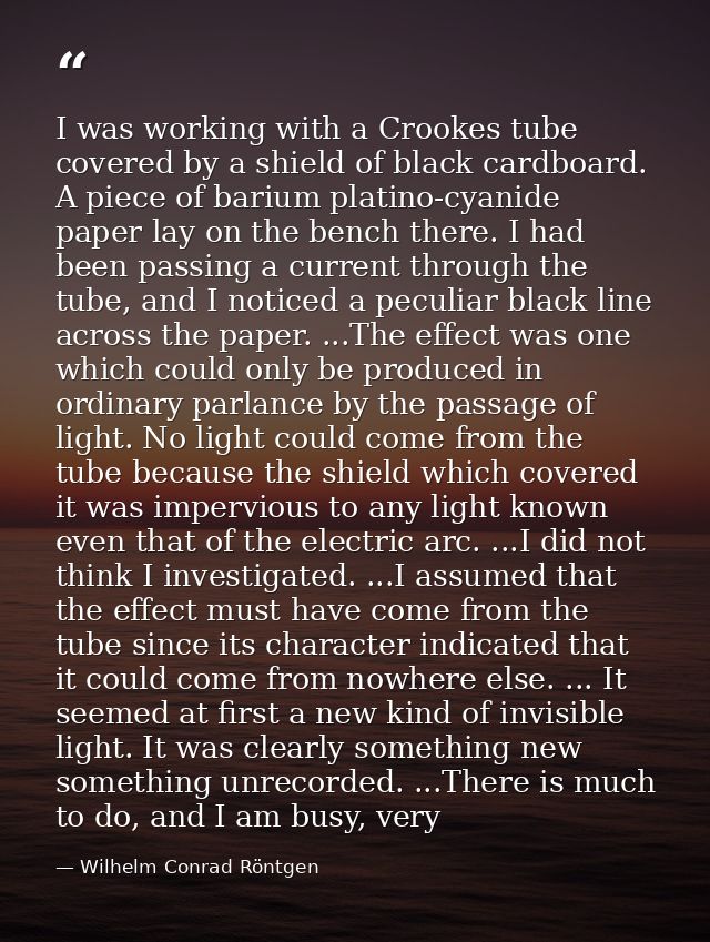I was working with a Crookes tube covered by a shield of black cardboard. A piece of barium platino-cyanide paper lay on — Wilhelm Conrad Röntgen