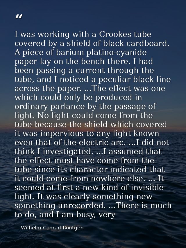 I was working with a Crookes tube covered by a shield of black cardboard. A piece of barium platino-cyanide paper lay on — Wilhelm Conrad Röntgen