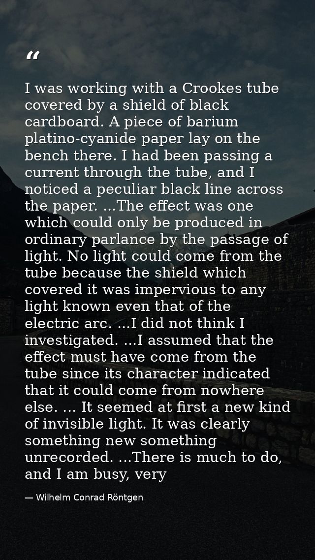 I was working with a Crookes tube covered by a shield of black cardboard. A piece of barium platino-cyanide paper lay on — Wilhelm Conrad Röntgen
