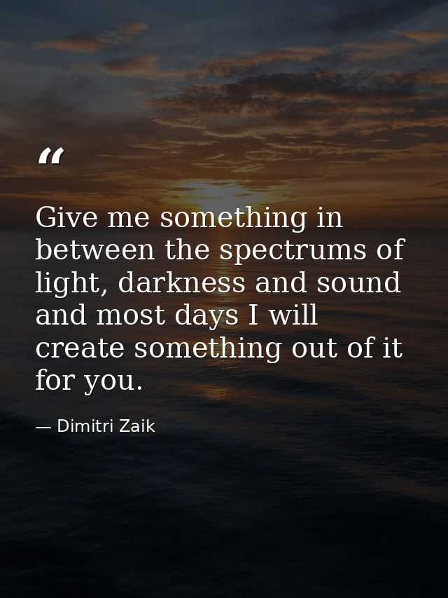 Give me something in between the spectrums of light, darkness and sound and most days I will create something out of it  — Dimitri Zaik