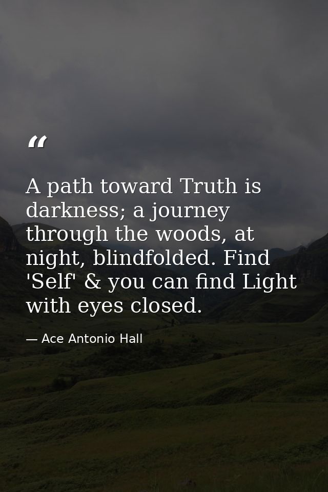 A path toward Truth is darkness; a journey through the woods, at night, blindfolded. Find 'Self' & you can find Light wi — Ace Antonio Hall