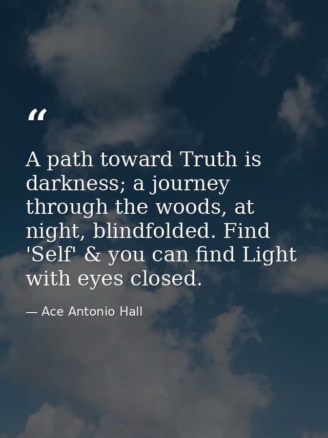 A path toward Truth is darkness; a journey through the woods, at night, blindfolded. Find 'Self' & you can find Light wi — Ace Antonio Hall