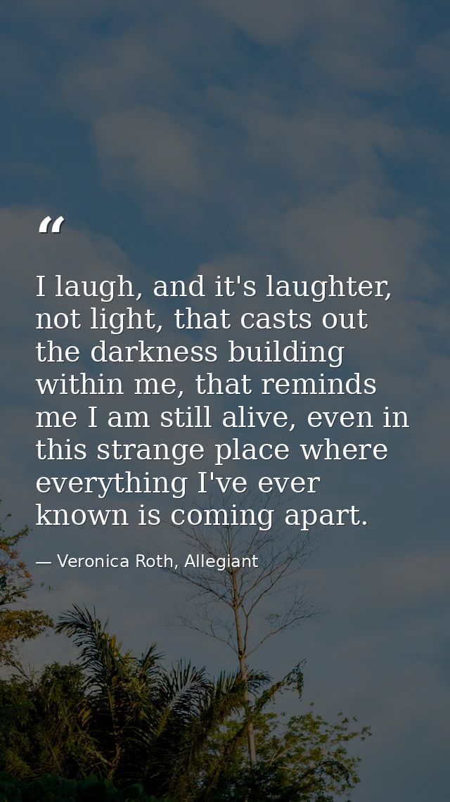 I laugh, and it's laughter, not light, that casts out the darkness building within me, that reminds me I am still alive, — Veronica Roth, Allegiant