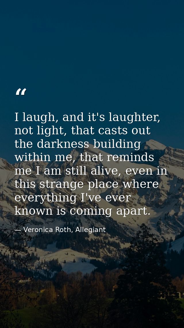 I laugh, and it's laughter, not light, that casts out the darkness building within me, that reminds me I am still alive, — Veronica Roth, Allegiant