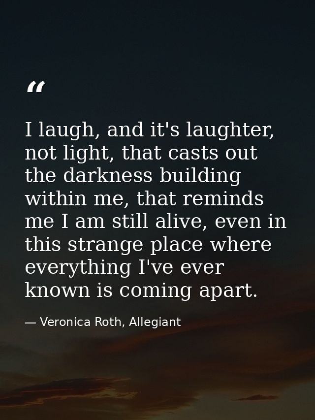 I laugh, and it's laughter, not light, that casts out the darkness building within me, that reminds me I am still alive, — Veronica Roth, Allegiant