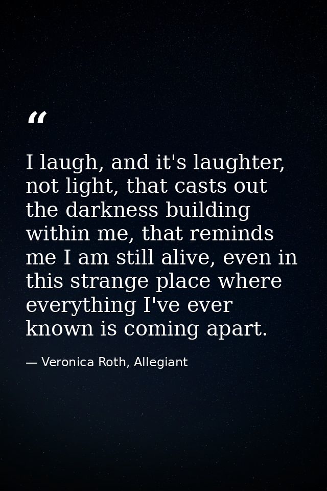 I laugh, and it's laughter, not light, that casts out the darkness building within me, that reminds me I am still alive, — Veronica Roth, Allegiant
