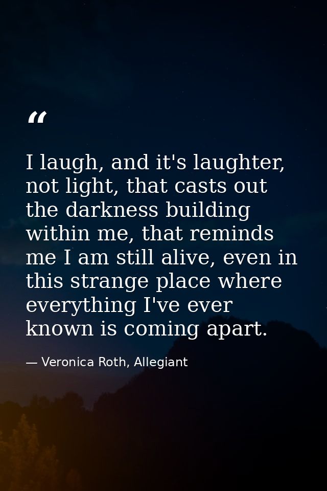 I laugh, and it's laughter, not light, that casts out the darkness building within me, that reminds me I am still alive, — Veronica Roth, Allegiant