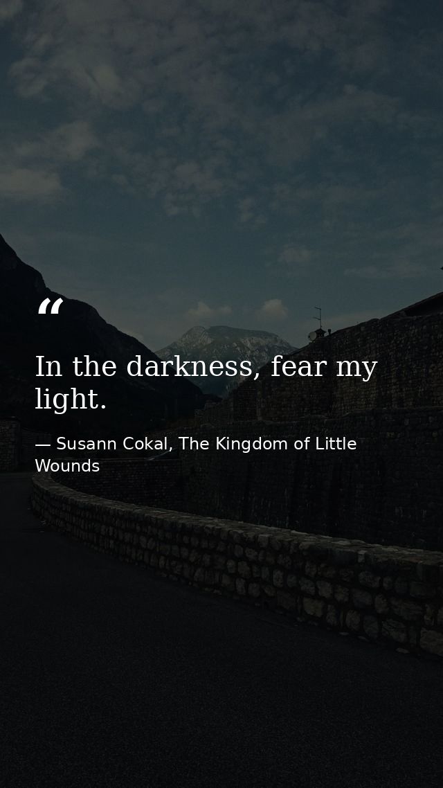 In the darkness, fear my light. — Susann Cokal, The Kingdom of Little Wounds