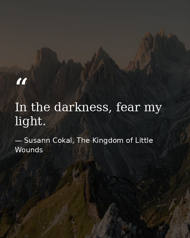 In the darkness, fear my light. — Susann Cokal, The Kingdom of Little Wounds