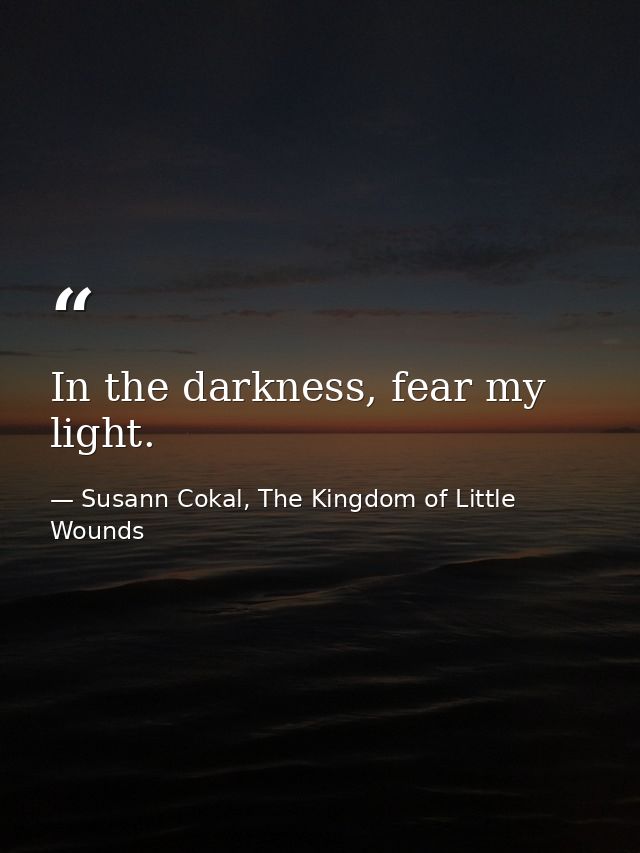 In the darkness, fear my light. — Susann Cokal, The Kingdom of Little Wounds