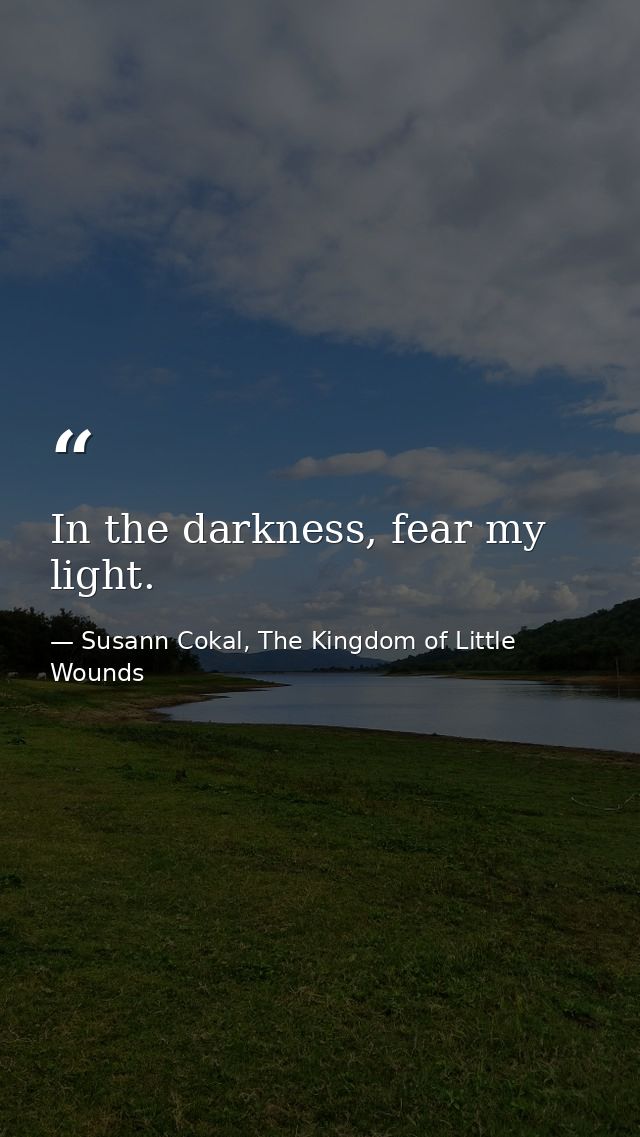 In the darkness, fear my light. — Susann Cokal, The Kingdom of Little Wounds