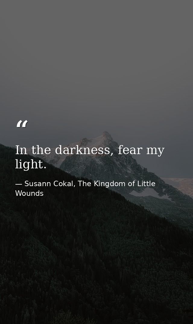 In the darkness, fear my light. — Susann Cokal, The Kingdom of Little Wounds