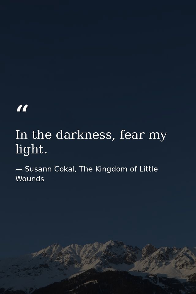 In the darkness, fear my light. — Susann Cokal, The Kingdom of Little Wounds
