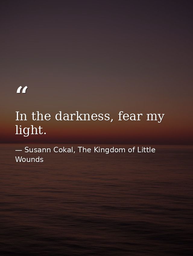 In the darkness, fear my light. — Susann Cokal, The Kingdom of Little Wounds