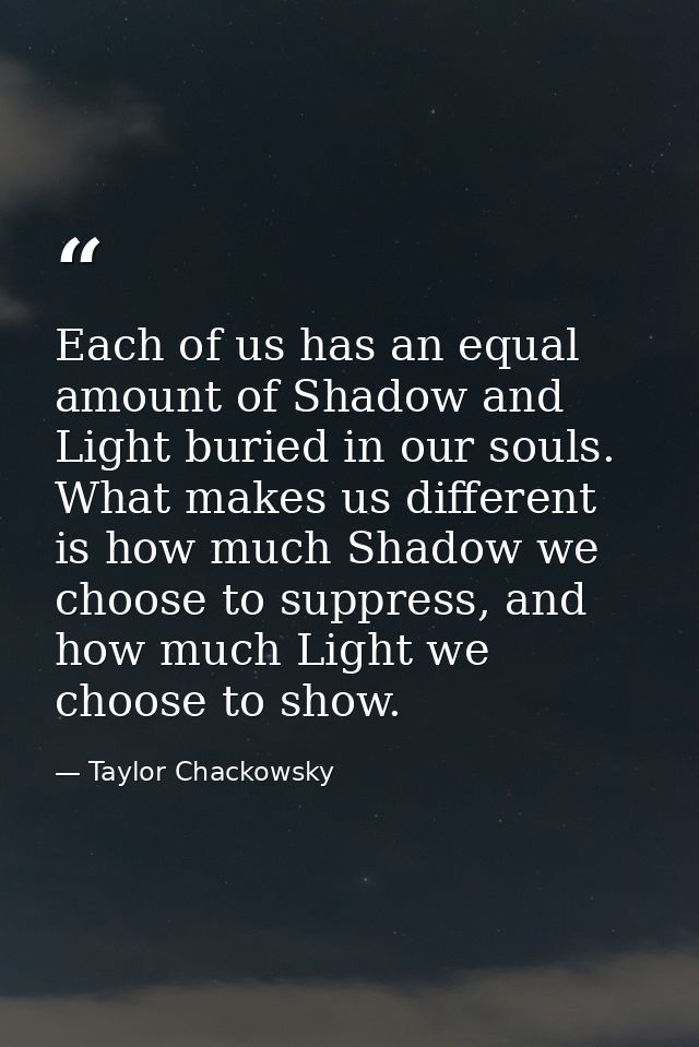 Each of us has an equal amount of Shadow and Light buried in our souls. What makes us different is how much Shadow we ch — Taylor Chackowsky