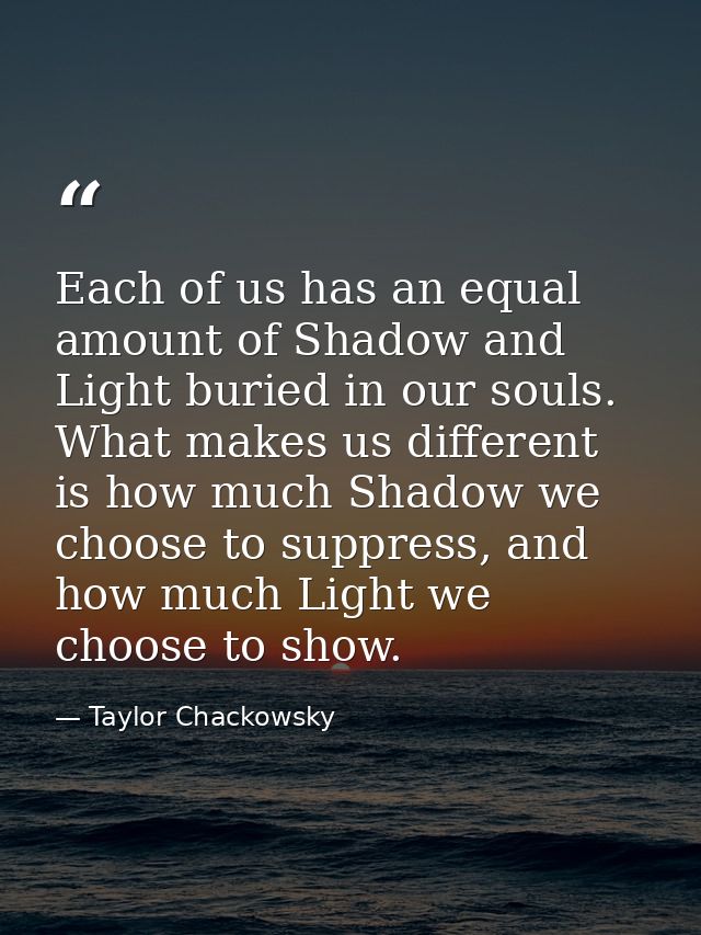 Each of us has an equal amount of Shadow and Light buried in our souls. What makes us different is how much Shadow we ch — Taylor Chackowsky