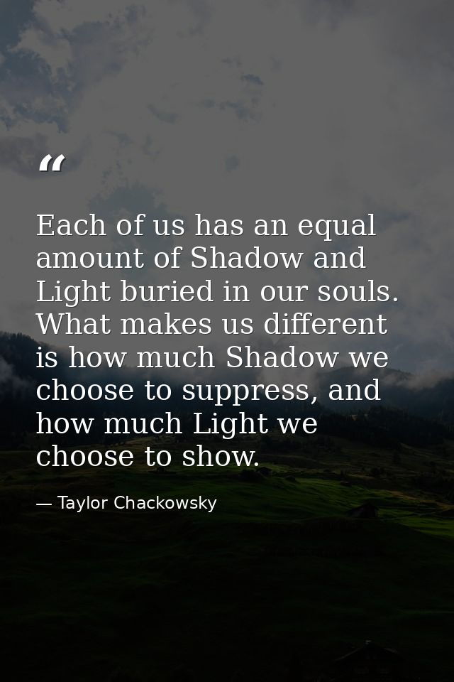 Each of us has an equal amount of Shadow and Light buried in our souls. What makes us different is how much Shadow we ch — Taylor Chackowsky