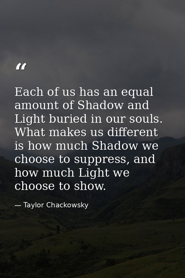 Each of us has an equal amount of Shadow and Light buried in our souls. What makes us different is how much Shadow we ch — Taylor Chackowsky
