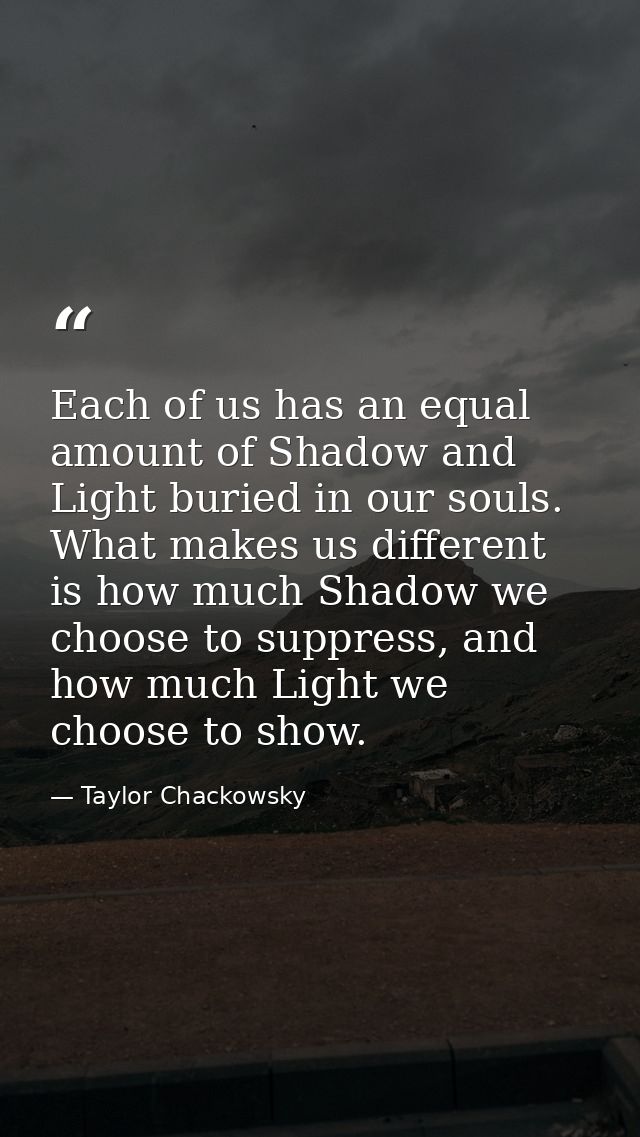 Each of us has an equal amount of Shadow and Light buried in our souls. What makes us different is how much Shadow we ch — Taylor Chackowsky