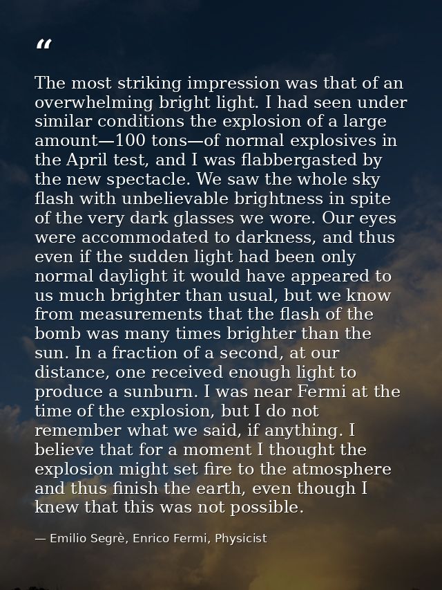 The most striking impression was that of an overwhelming bright light. I had seen under similar conditions the explosion — Emilio Segrè, Enrico Fermi, Physicist