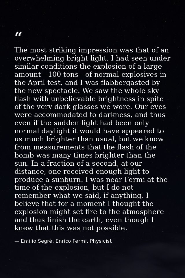 The most striking impression was that of an overwhelming bright light. I had seen under similar conditions the explosion — Emilio Segrè, Enrico Fermi, Physicist