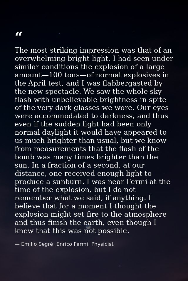 The most striking impression was that of an overwhelming bright light. I had seen under similar conditions the explosion — Emilio Segrè, Enrico Fermi, Physicist