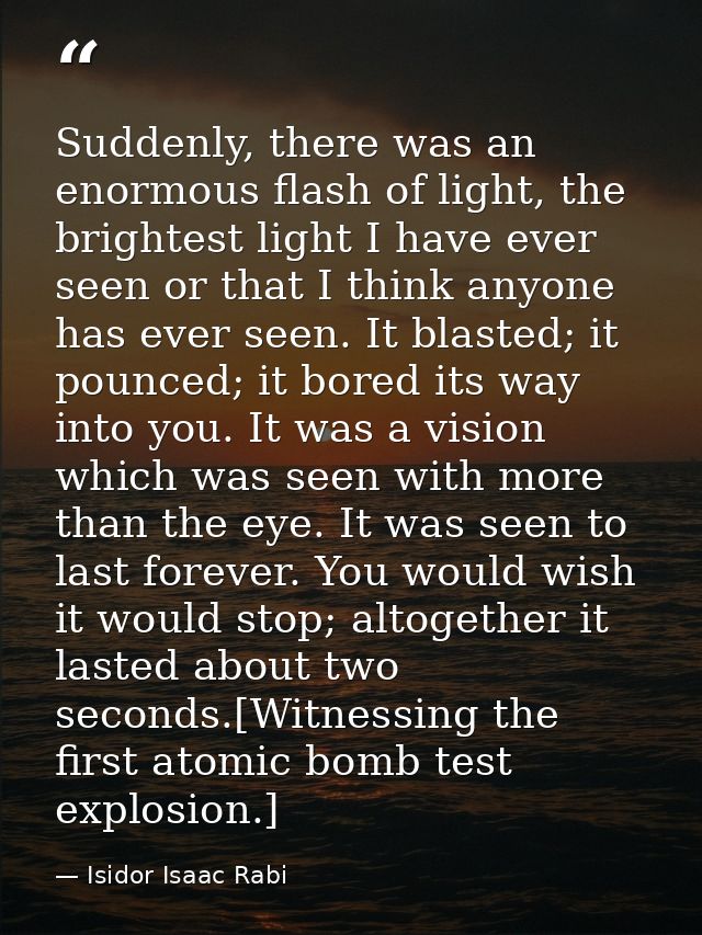 Suddenly, there was an enormous flash of light, the brightest light I have ever seen or that I think anyone has ever see — Isidor Isaac Rabi