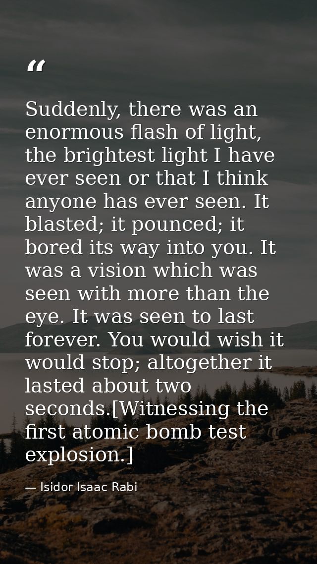 Suddenly, there was an enormous flash of light, the brightest light I have ever seen or that I think anyone has ever see — Isidor Isaac Rabi
