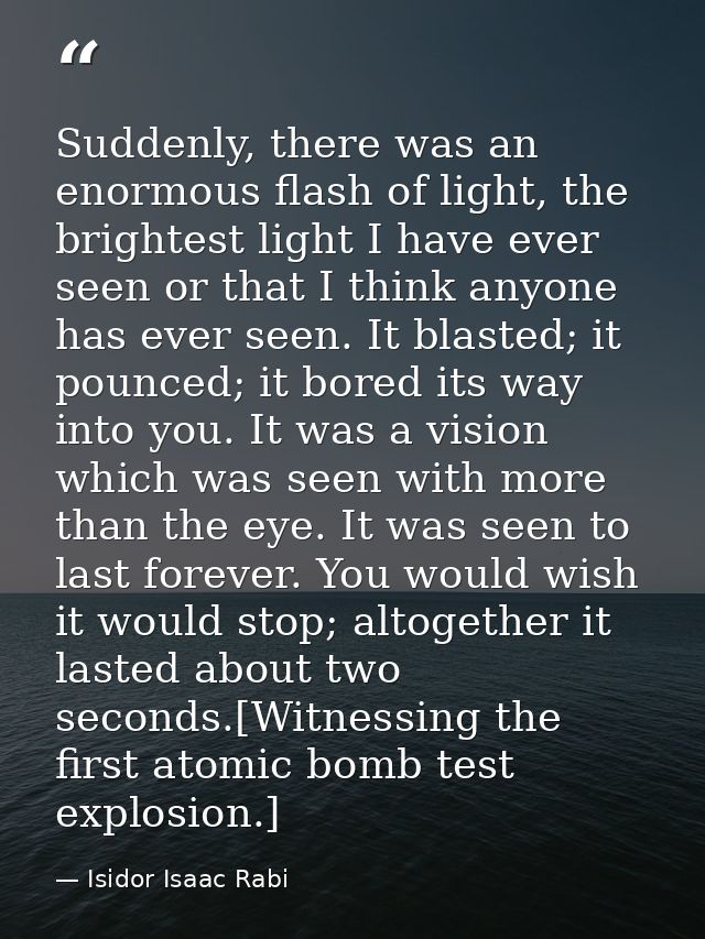 Suddenly, there was an enormous flash of light, the brightest light I have ever seen or that I think anyone has ever see — Isidor Isaac Rabi