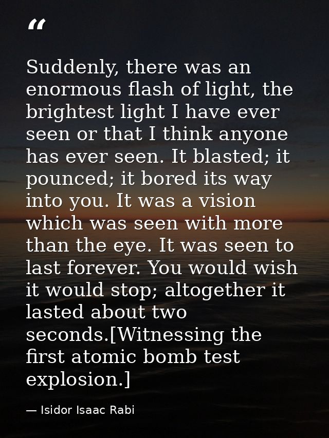 Suddenly, there was an enormous flash of light, the brightest light I have ever seen or that I think anyone has ever see — Isidor Isaac Rabi
