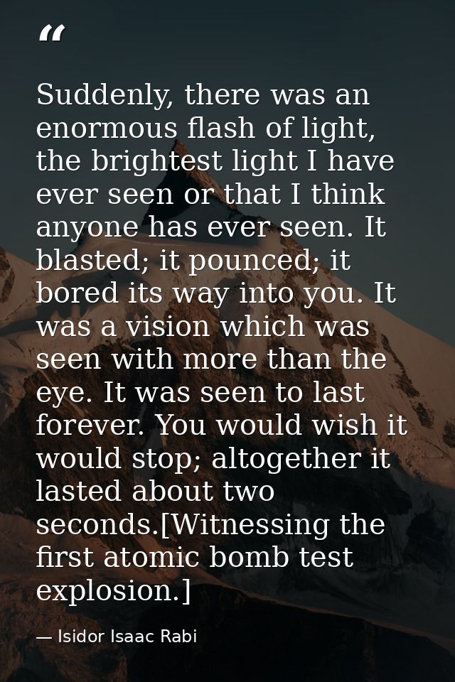 Suddenly, there was an enormous flash of light, the brightest light I have ever seen or that I think anyone has ever see — Isidor Isaac Rabi
