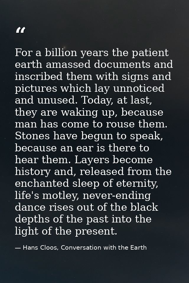 For a billion years the patient earth amassed documents and inscribed them with signs and pictures which lay unnoticed a — Hans Cloos, Conversation with the Earth