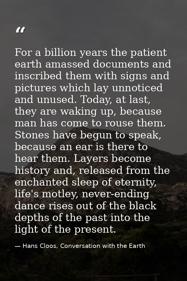 For a billion years the patient earth amassed documents and inscribed them with signs and pictures which lay unnoticed a — Hans Cloos, Conversation with the Earth