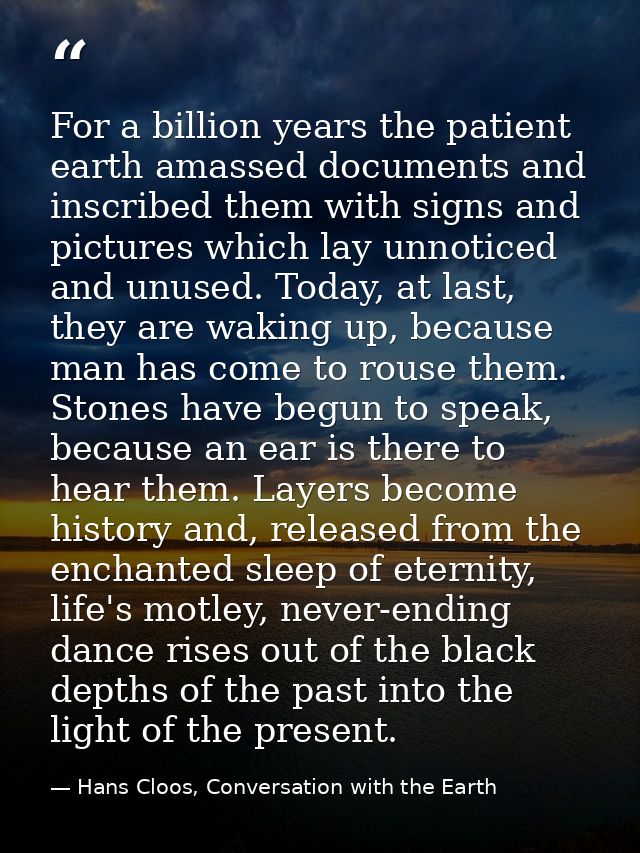 For a billion years the patient earth amassed documents and inscribed them with signs and pictures which lay unnoticed a — Hans Cloos, Conversation with the Earth