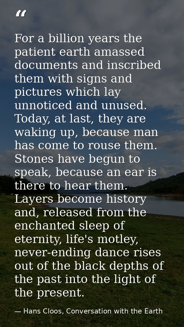 For a billion years the patient earth amassed documents and inscribed them with signs and pictures which lay unnoticed a — Hans Cloos, Conversation with the Earth